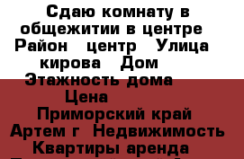 Сдаю комнату в общежитии в центре › Район ­ центр › Улица ­ кирова › Дом ­ 1 › Этажность дома ­ 5 › Цена ­ 8 000 - Приморский край, Артем г. Недвижимость » Квартиры аренда   . Приморский край,Артем г.